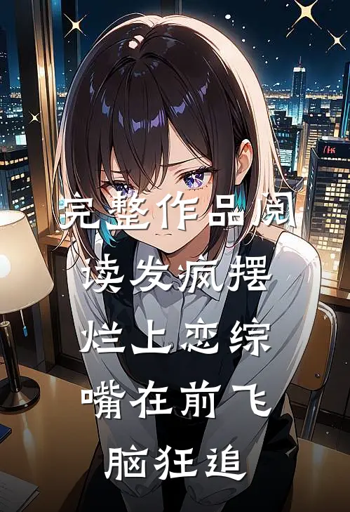 完整作品阅读发疯摆烂上恋综，嘴在前飞脑狂追