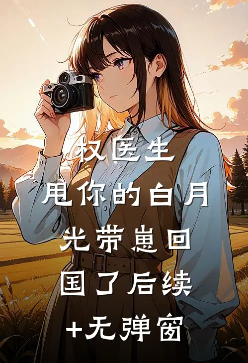 权医生，甩你的白月光带崽回国了后续+无弹窗
