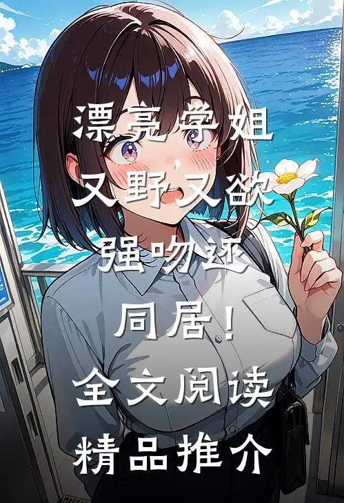 漂亮学姐又野又欲，强吻还同居！全文阅读精品推介