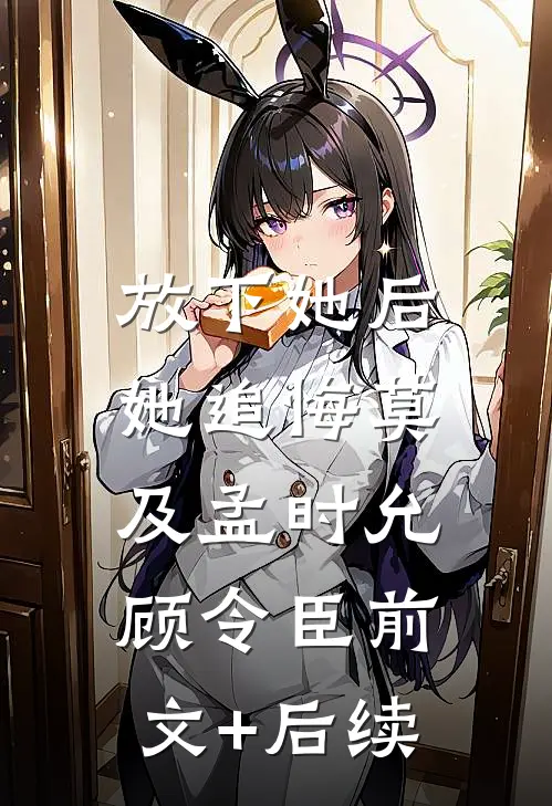 放下她后，她追悔莫及孟时允顾令臣前文+后续