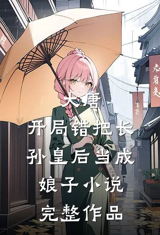 大唐:开局错把长孙皇后当成娘子 小说完整作品