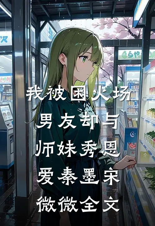 我被困火场，男友却与师妹秀恩爱秦墨宋微微全文