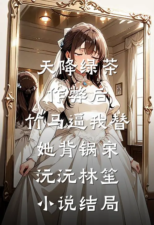 天降绿茶作弊后，竹马逼我替她背锅宋沅沅林笙小说结局