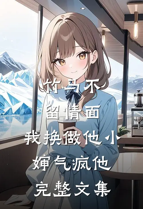 竹马不留情面，我换做他小婶气疯他完整文集