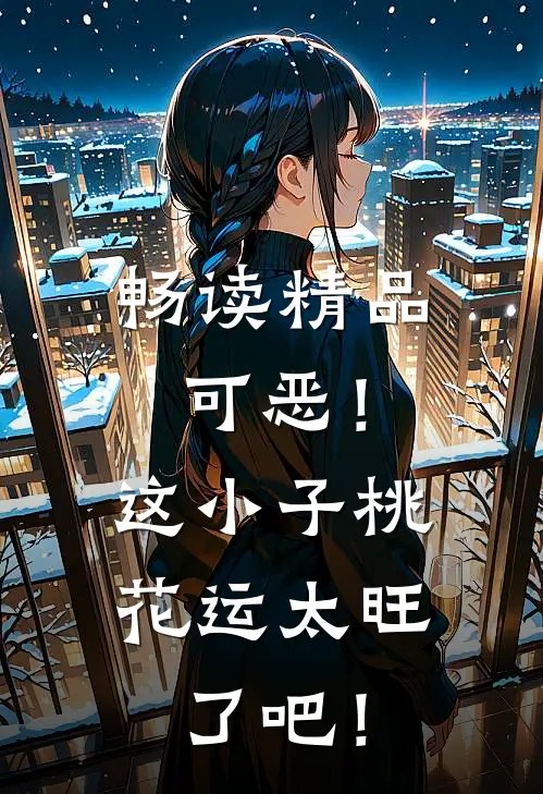 畅读精品可恶！这小子桃花运太旺了吧！