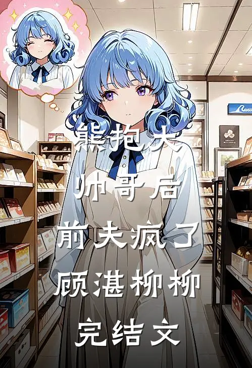 熊抱大帅哥后，前夫疯了顾湛柳柳完结文