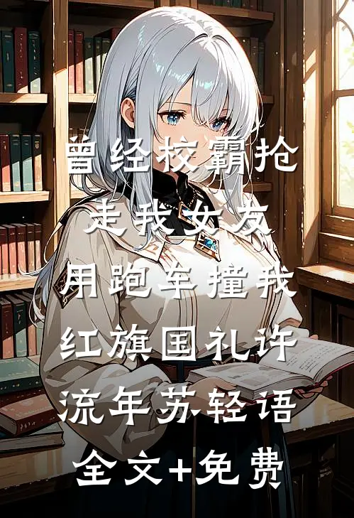 曾经校霸抢走我女友，用跑车撞我红旗国礼许流年苏轻语全文+免费