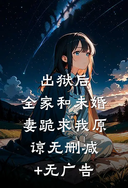 出狱后，全家和未婚妻跪求我原谅无删减+无广告
