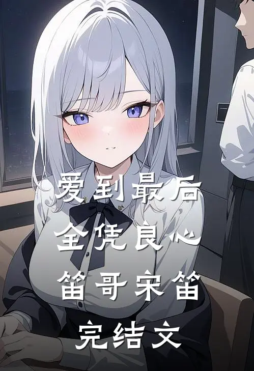 爱到最后，全凭良心笛哥宋笛完结文