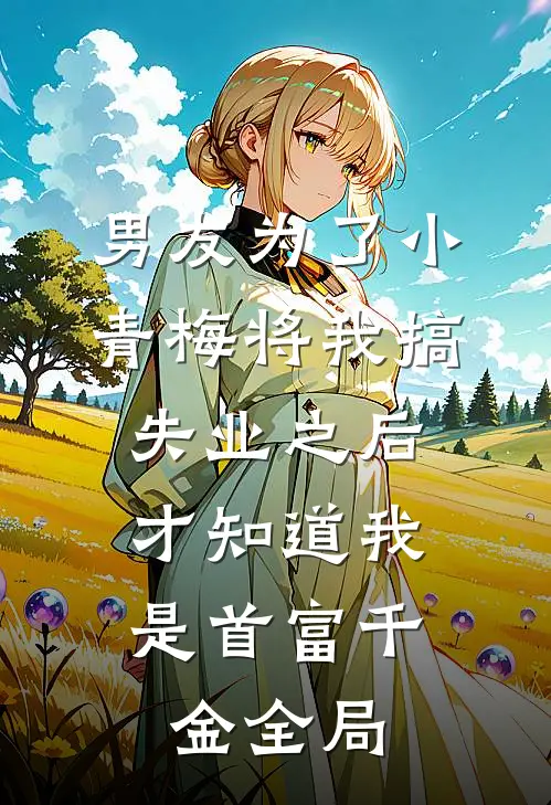 男友为了小青梅将我搞失业之后，才知道我是首富千金全局