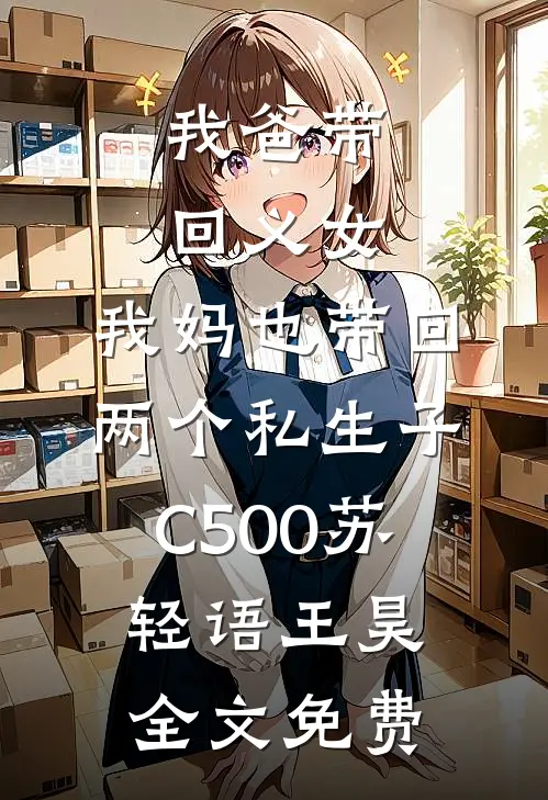 我爸带回义女，我妈也带回两个私生子C500苏轻语王昊全文免费