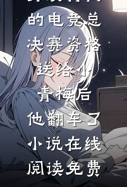 男友将我的电竞总决赛资格送给小青梅后，他翻车了小说在线阅读免费