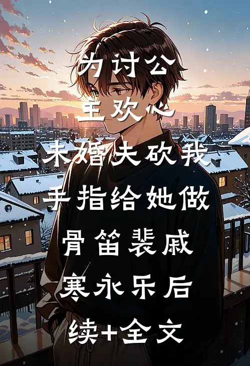 为讨公主欢心，未婚夫砍我手指给她做骨笛裴戚寒永乐后续+全文