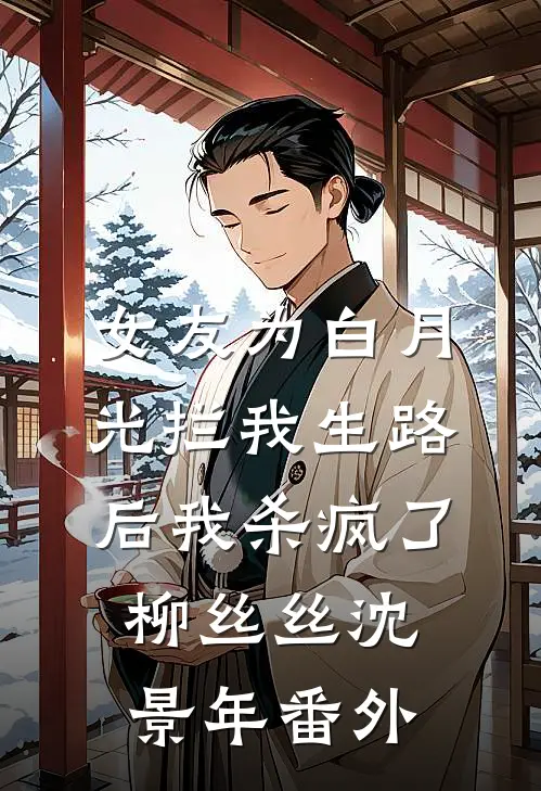 女友为白月光拦我生路后我杀疯了柳丝丝沈景年 番外