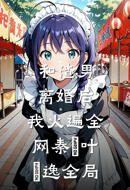 和渣男离婚后，我火遍全网秦樰叶炆逸全局
