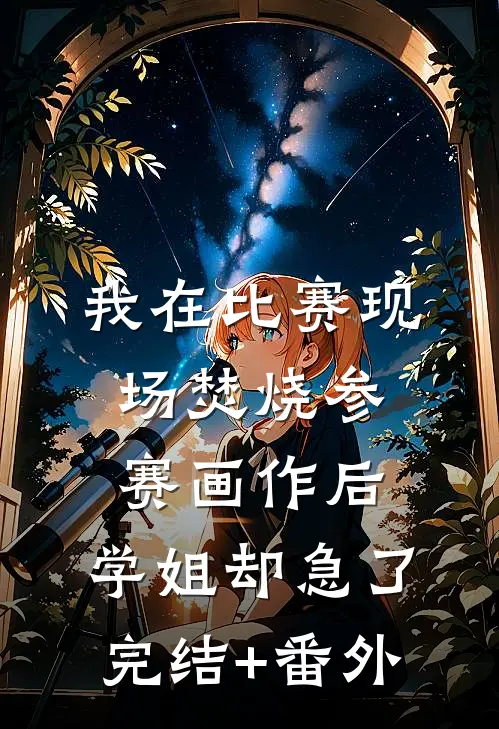 我在比赛现场焚烧参赛画作后，学姐却急了完结+番外