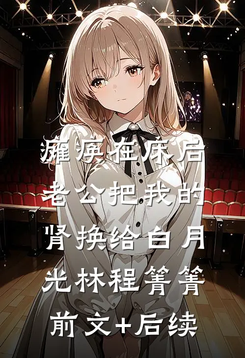 瘫痪在床后，老公把我的肾换给白月光林程箐箐前文+后续