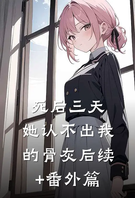 死后三天，她认不出我的骨灰后续+番外篇