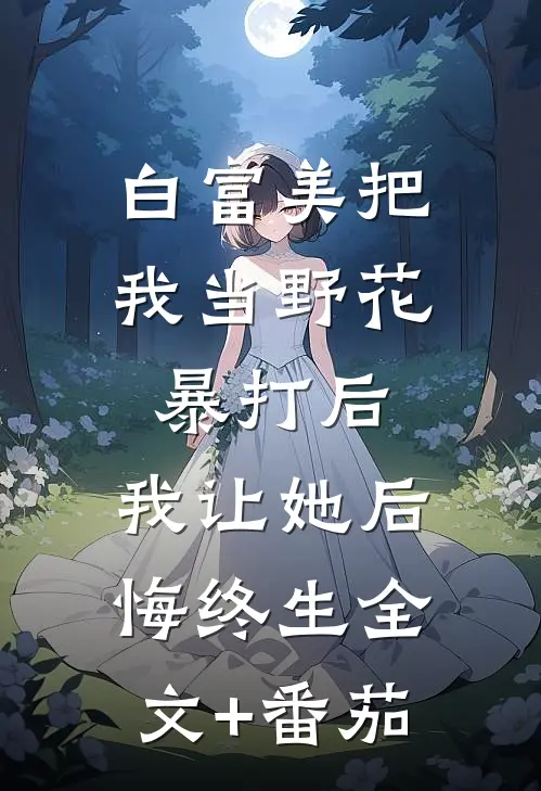 白富美把我当野花暴打后，我让她后悔终生全文+番茄