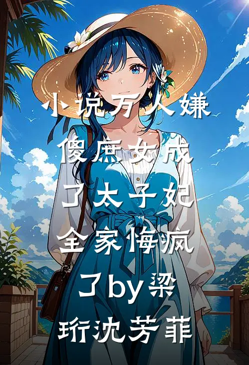 小说万人嫌傻庶女成了太子妃，全家悔疯了by梁珩沈芳菲