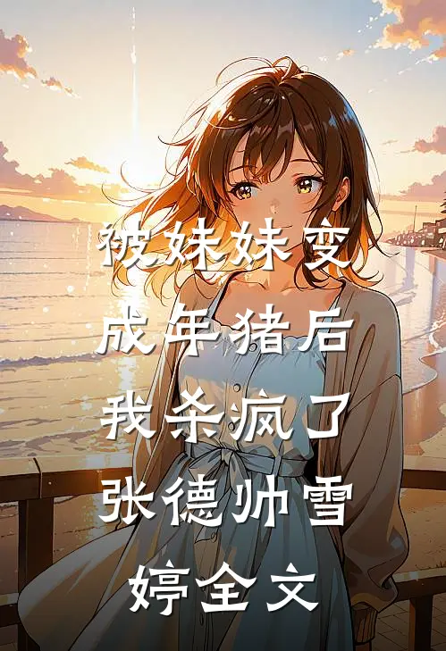 被妹妹变成年猪后，我杀疯了张德帅雪婷全文