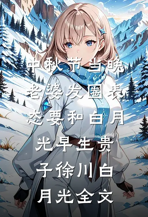中秋节当晚，老婆发圈表态要和白月光早生贵子徐川白月光全文