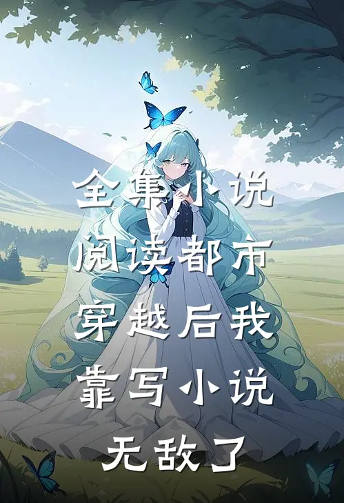 全集小说阅读都市：穿越后我靠写小说无敌了