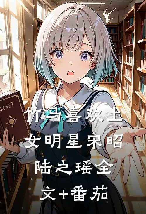 竹马喜欢上女明星宋昭陆之瑶全文+番茄