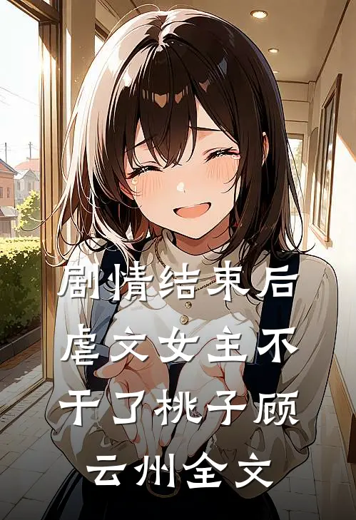 剧情结束后，虐文女主不干了桃子顾云州全文