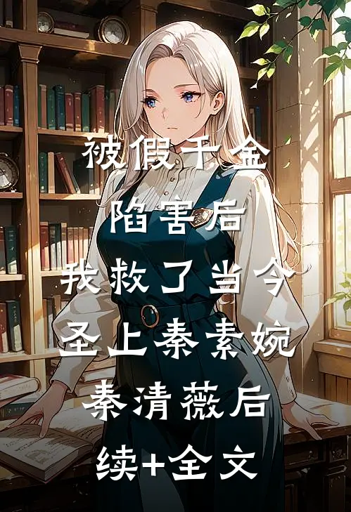 被假千金陷害后，我救了当今圣上秦素婉秦清薇后续+全文