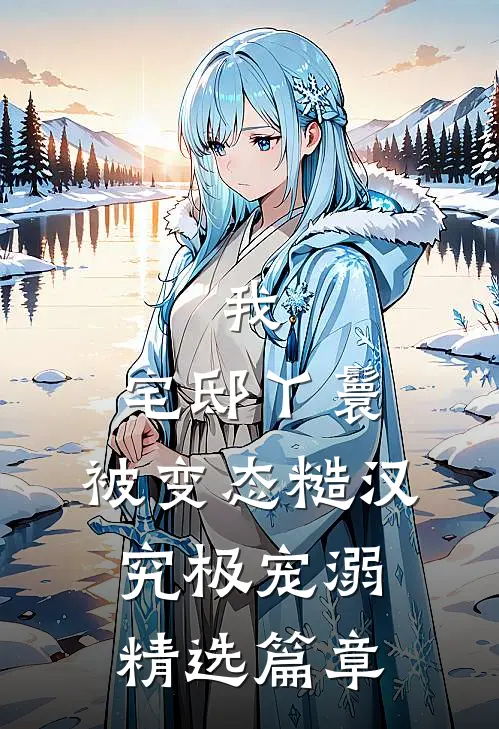 我，宅邸丫鬟，被变态糙汉究极宠溺精选篇章