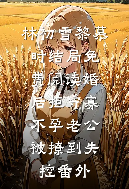林初雪黎慕时结局免费阅读婚后拒守寡，不孕老公被撩到失控番外