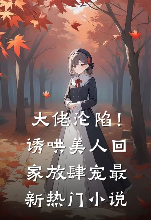 大佬沦陷！诱哄美人回家放肆宠最新热门小说