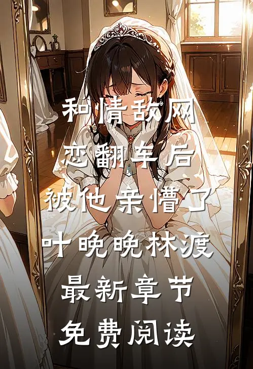 和情敌网恋翻车后，被他亲懵了叶晚晚林渡最新章节免费阅读