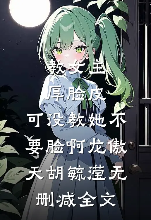教女主厚脸皮，可没教她不要脸啊龙傲天胡毓滢无删减全文