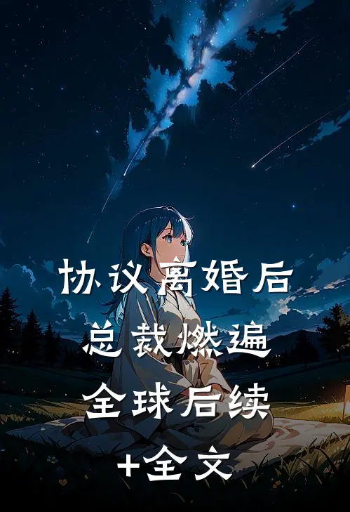 协议离婚后，总裁燃遍全球后续+全文