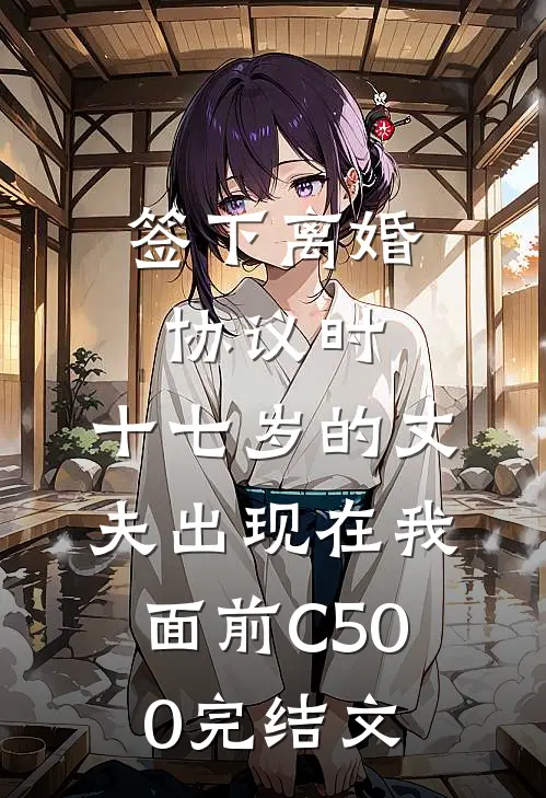 签下离婚协议时，十七岁的丈夫出现在我面前C500完结文