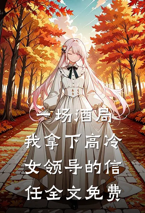 一场酒局,我拿下高冷女领导的信任全文免费