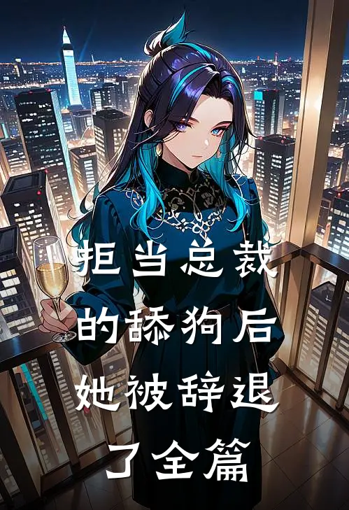 拒当总裁的舔狗后，她被辞退了全篇