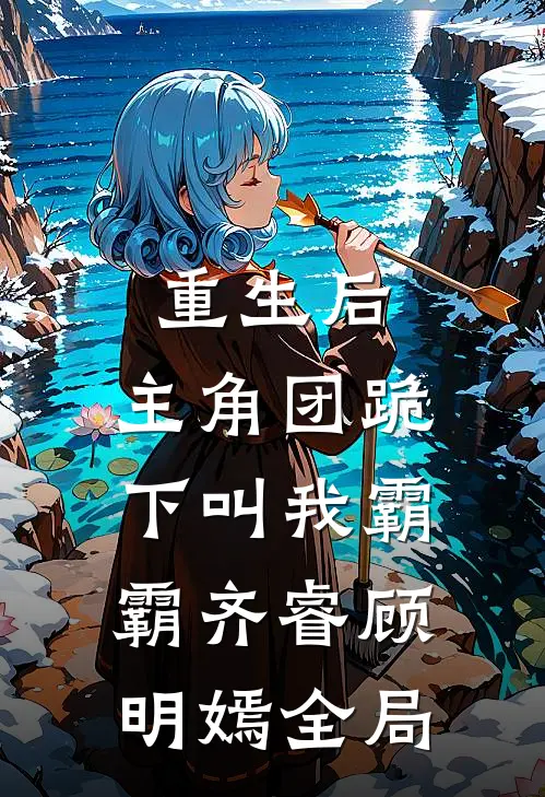 重生后，主角团跪下叫我霸霸齐睿顾明嫣全局