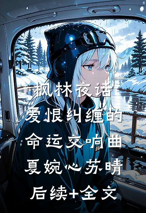枫林夜话：爱恨纠缠的命运交响曲夏婉心苏晴后续+全文