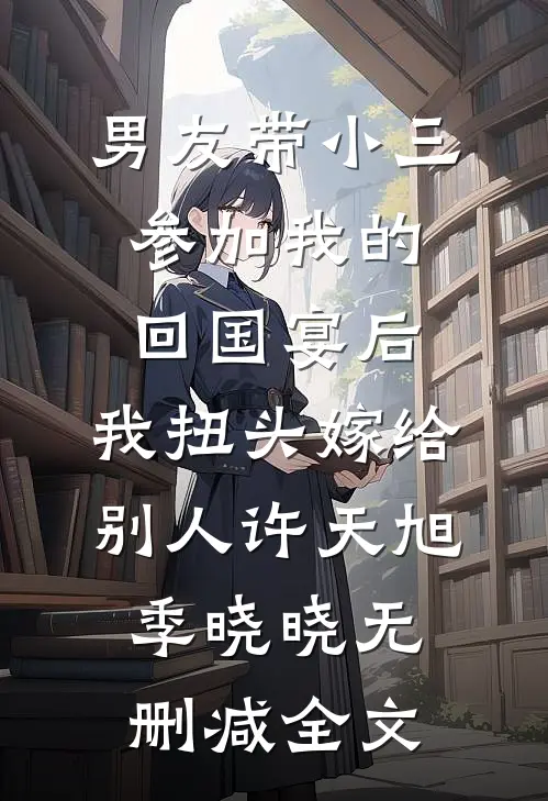 男友带小三参加我的回国宴后，我扭头嫁给别人许天旭季晓晓无删减全文