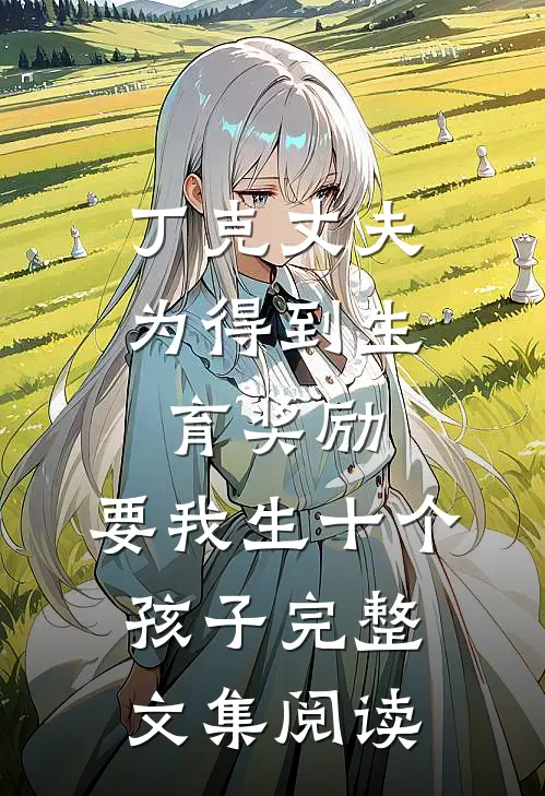 丁克丈夫为得到生育奖励，要我生十个孩子完整文集阅读