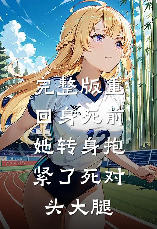 完整版重回身死前，她转身抱紧了死对头大腿