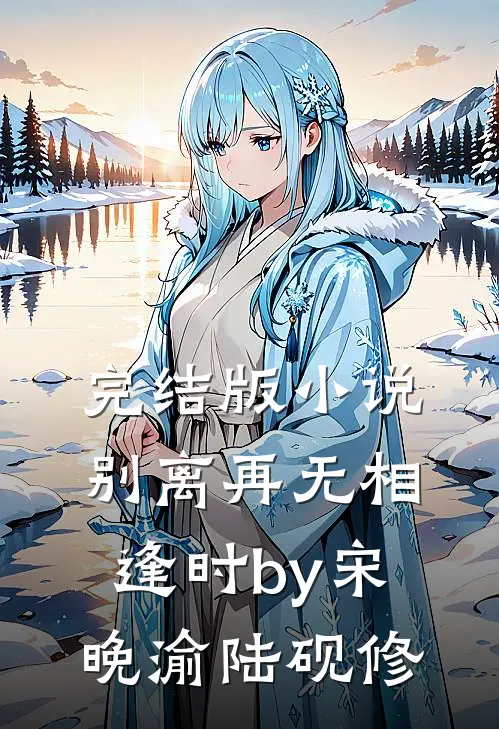 完结版小说别离再无相逢时by宋晚渝陆砚修