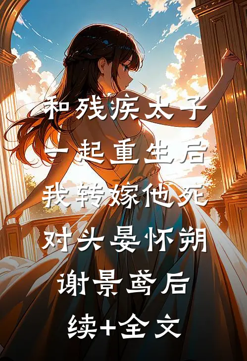 和残疾太子一起重生后，我转嫁他死对头晏怀朔谢景鸢后续+全文