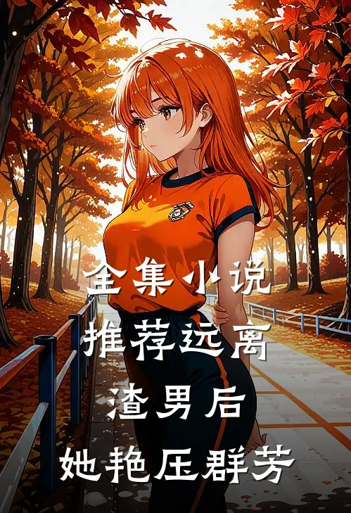 全集小说推荐远离渣男后，她艳压群芳