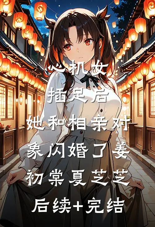 心机女插足后，她和相亲对象闪婚了姜初棠夏芝芝后续+完结
