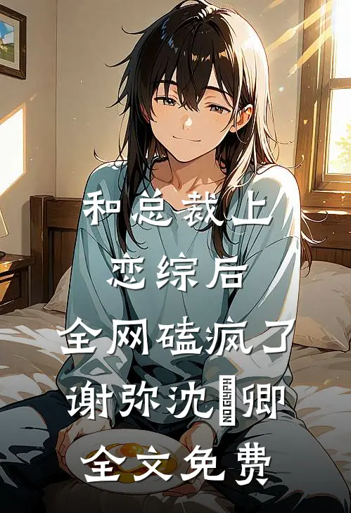 和总裁上恋综后，全网磕疯了谢弥沈爅卿全文免费