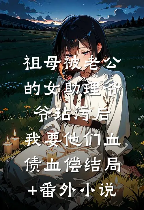 祖母被老公的女助理爷爷玷污后，我要他们血债血偿结局+番外小说